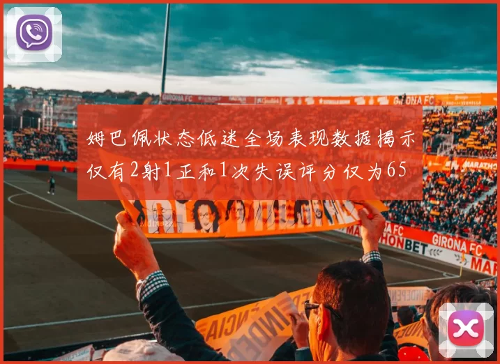 姆巴佩状态低迷全场表现数据揭示仅有2射1正和1次失误评分仅为65