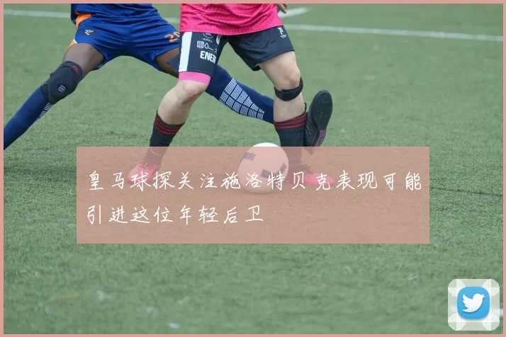 皇马球探关注施洛特贝克表现可能引进这位年轻后卫